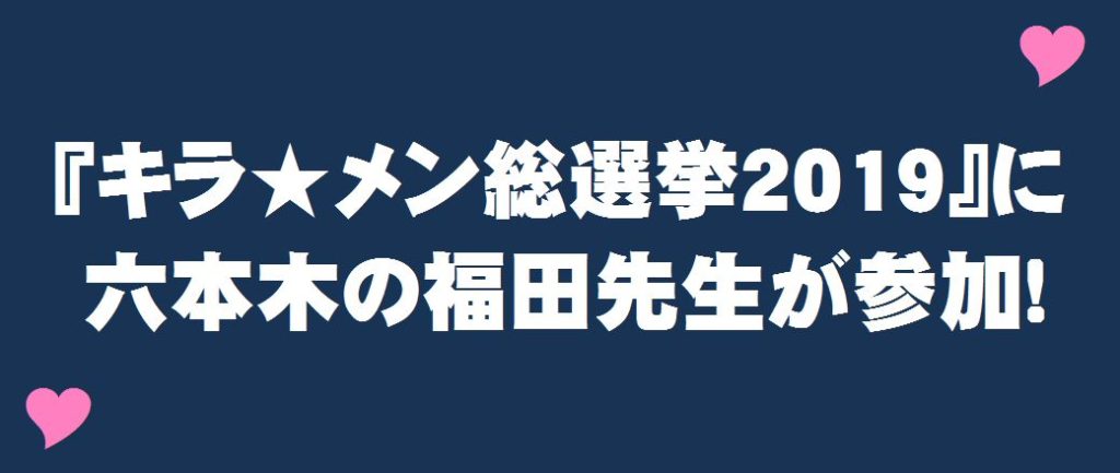 『キラ★メン総選挙2019』に六本木の福田先生が参加！